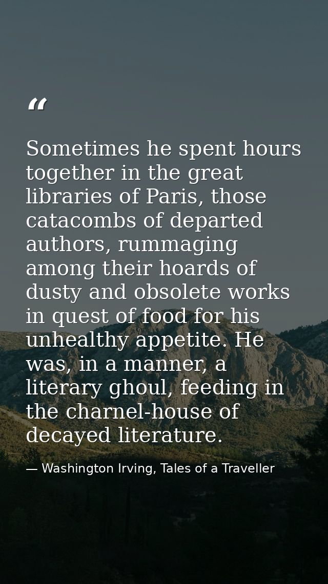 Sometimes he spent hours together in the great libraries of Paris, those catacombs of departed authors, rummaging among  — Washington Irving, Tales of a Traveller