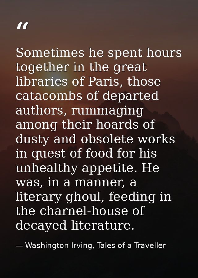 Sometimes he spent hours together in the great libraries of Paris, those catacombs of departed authors, rummaging among  — Washington Irving, Tales of a Traveller