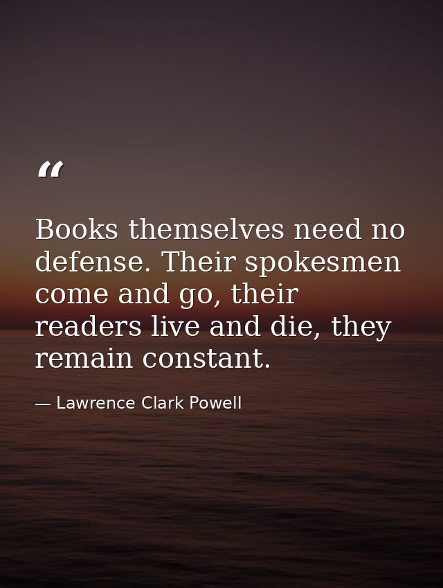 Books themselves need no defense. Their spokesmen come and go, their readers live and die, they remain constant. — Lawrence Clark Powell