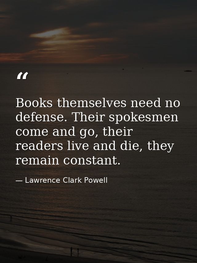 Books themselves need no defense. Their spokesmen come and go, their readers live and die, they remain constant. — Lawrence Clark Powell