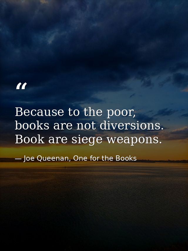 Because to the poor, books are not diversions. Book are siege weapons. — Joe Queenan, One for the Books