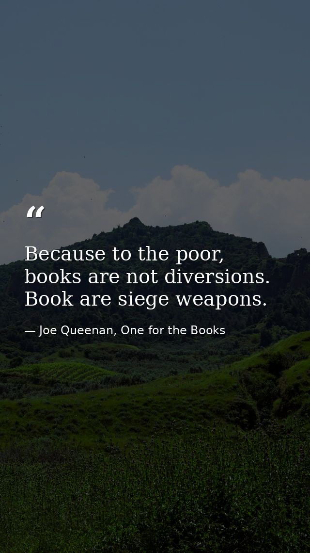 Because to the poor, books are not diversions. Book are siege weapons. — Joe Queenan, One for the Books