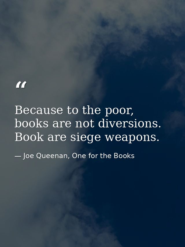 Because to the poor, books are not diversions. Book are siege weapons. — Joe Queenan, One for the Books