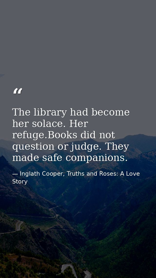 The library had become her solace. Her refuge.Books did not question or judge. They made safe companions. — Inglath Cooper, Truths and Roses: A Love Story