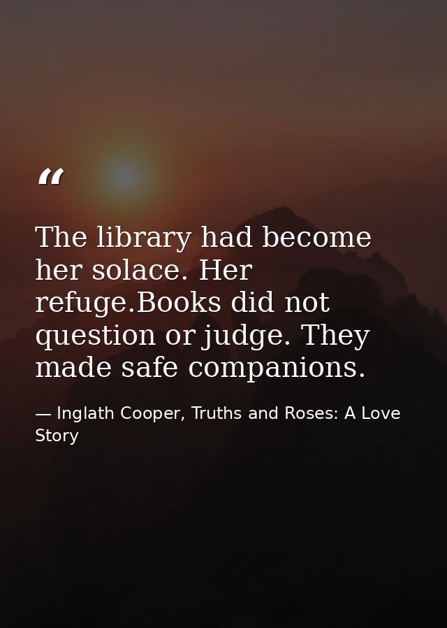The library had become her solace. Her refuge.Books did not question or judge. They made safe companions. — Inglath Cooper, Truths and Roses: A Love Story