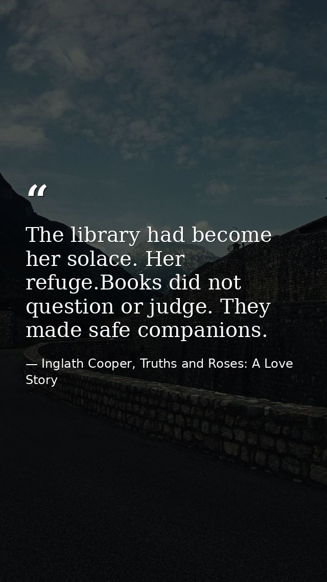 The library had become her solace. Her refuge.Books did not question or judge. They made safe companions. — Inglath Cooper, Truths and Roses: A Love Story