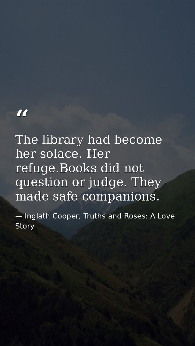 The library had become her solace. Her refuge.Books did not question or judge. They made safe companions. — Inglath Cooper, Truths and Roses: A Love Story