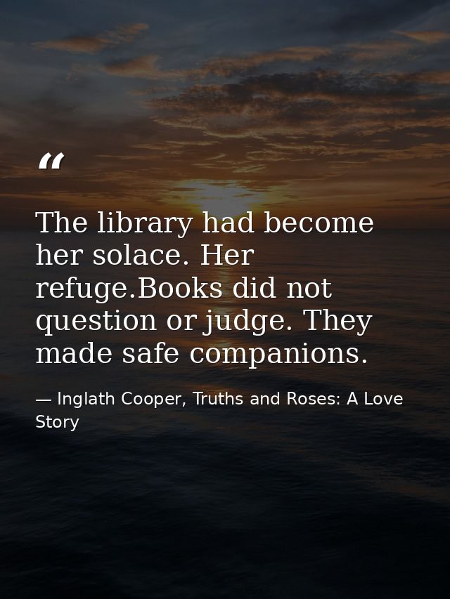 The library had become her solace. Her refuge.Books did not question or judge. They made safe companions. — Inglath Cooper, Truths and Roses: A Love Story
