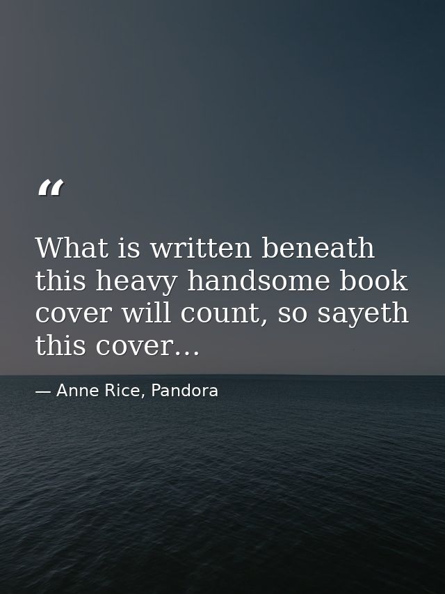What is written beneath this heavy handsome book cover will count, so sayeth this cover… — Anne Rice, Pandora