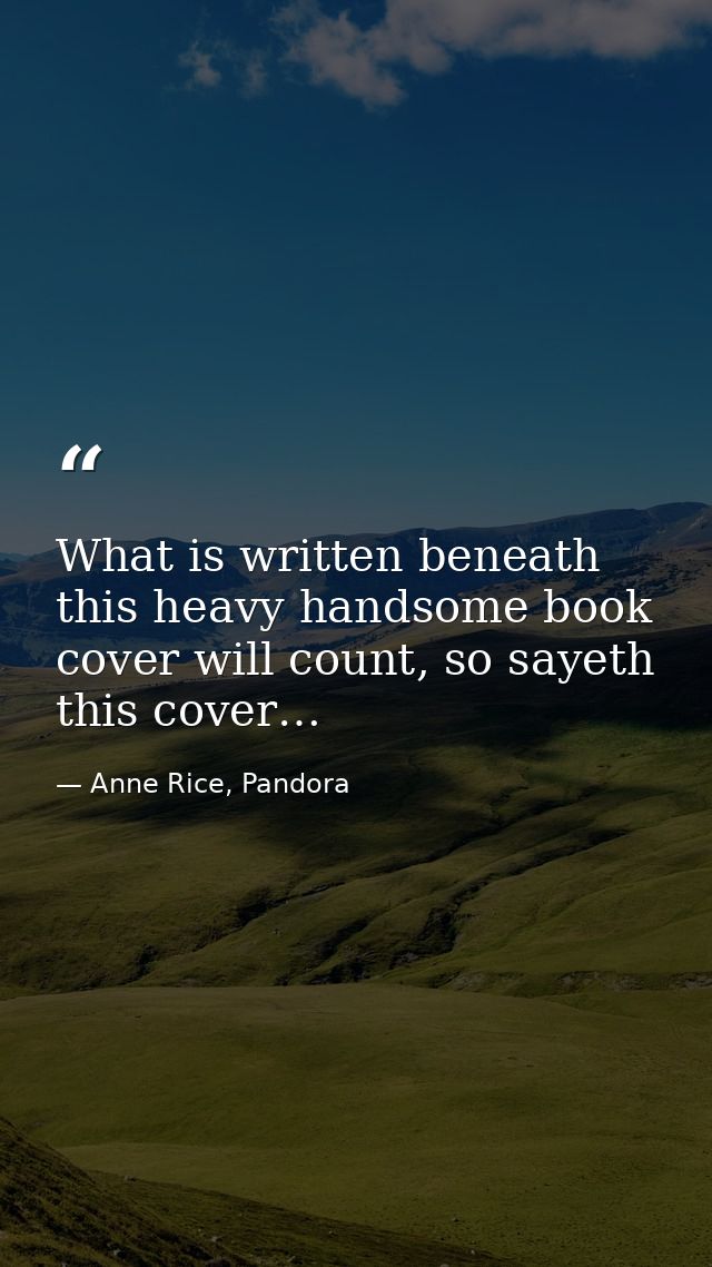 What is written beneath this heavy handsome book cover will count, so sayeth this cover… — Anne Rice, Pandora