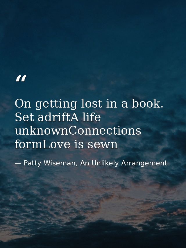 On getting lost in a book. Set adriftA life unknownConnections formLove is sewn — Patty Wiseman, An Unlikely Arrangement
