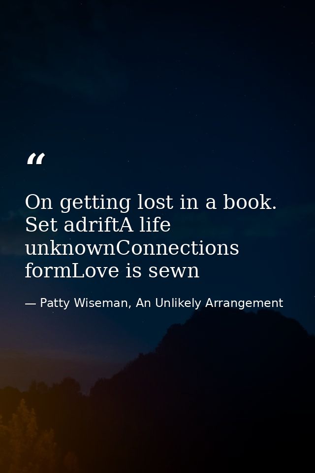 On getting lost in a book. Set adriftA life unknownConnections formLove is sewn — Patty Wiseman, An Unlikely Arrangement