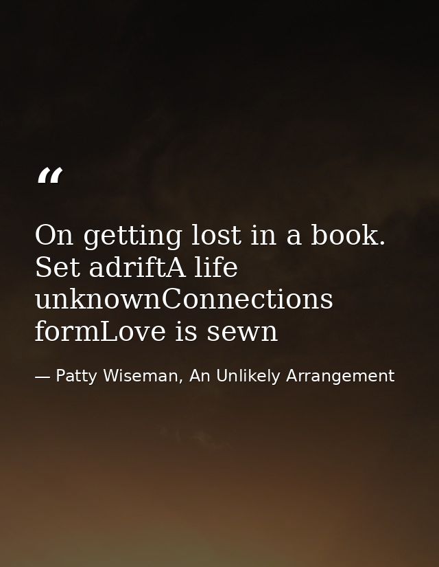 On getting lost in a book. Set adriftA life unknownConnections formLove is sewn — Patty Wiseman, An Unlikely Arrangement