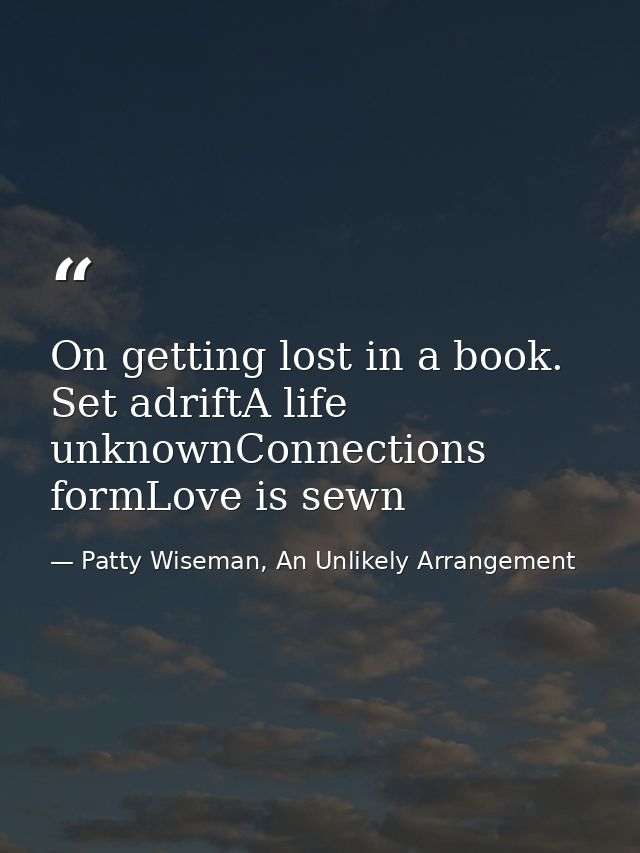 On getting lost in a book. Set adriftA life unknownConnections formLove is sewn — Patty Wiseman, An Unlikely Arrangement