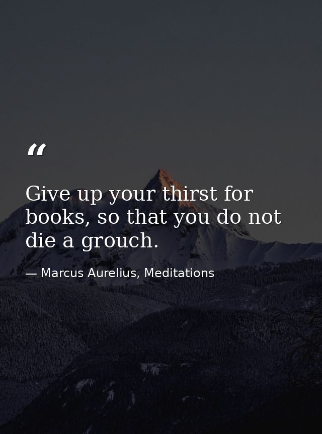 Give up your thirst for books, so that you do not die a grouch. — Marcus Aurelius, Meditations