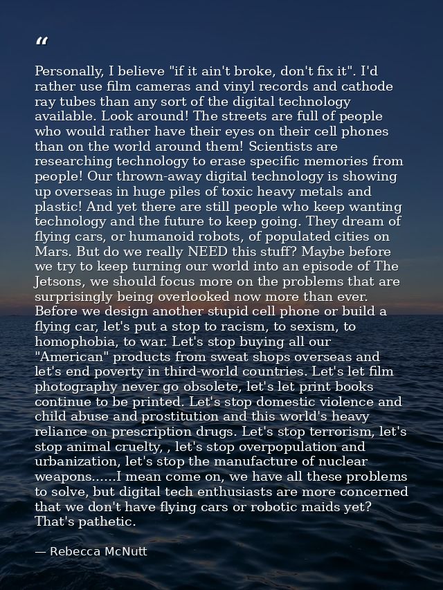 Personally, I believe "if it ain't broke, don't fix it". I'd rather use film cameras and vinyl records and cathode ray t — Rebecca McNutt
