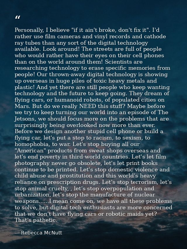 Personally, I believe "if it ain't broke, don't fix it". I'd rather use film cameras and vinyl records and cathode ray t — Rebecca McNutt