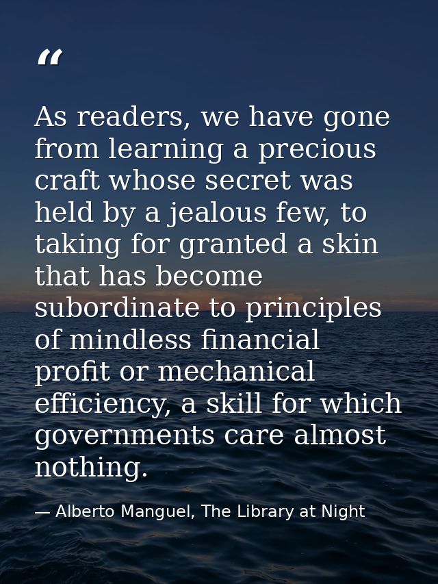 As readers, we have gone from learning a precious craft whose secret was held by a jealous few, to taking for granted a  — Alberto Manguel, The Library at Night