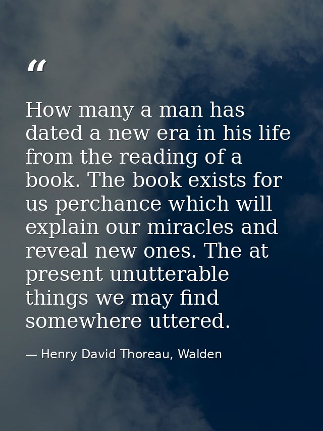 How many a man has dated a new era in his life from the reading of a book. The book exists for us perchance which will e — Henry David Thoreau, Walden