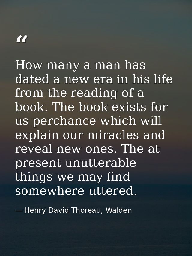 How many a man has dated a new era in his life from the reading of a book. The book exists for us perchance which will e — Henry David Thoreau, Walden