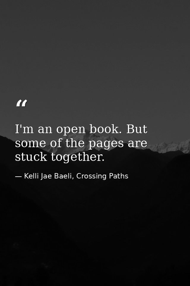 I'm an open book. But some of the pages are stuck together. — Kelli Jae Baeli, Crossing Paths
