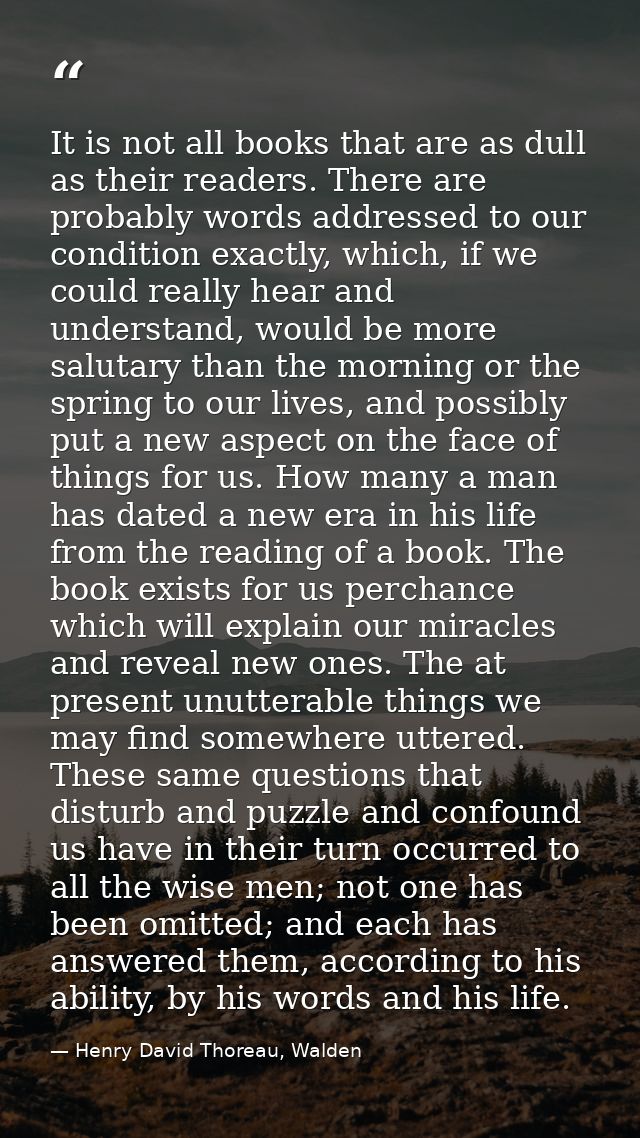 It is not all books that are as dull as their readers. There are probably words addressed to our condition exactly, whic — Henry David Thoreau, Walden
