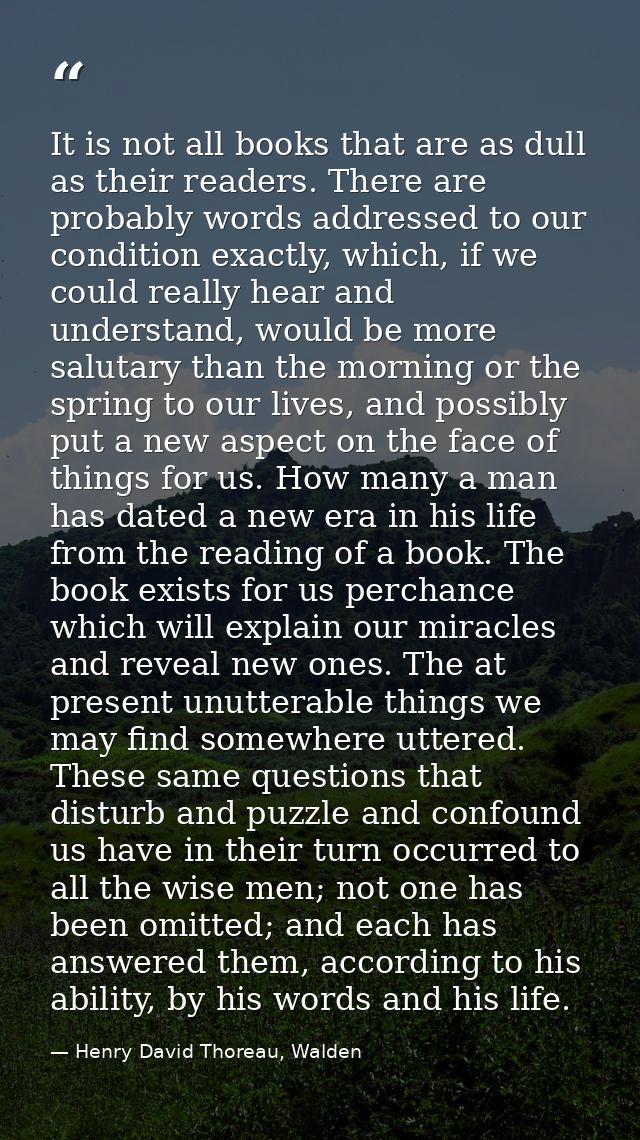 It is not all books that are as dull as their readers. There are probably words addressed to our condition exactly, whic — Henry David Thoreau, Walden