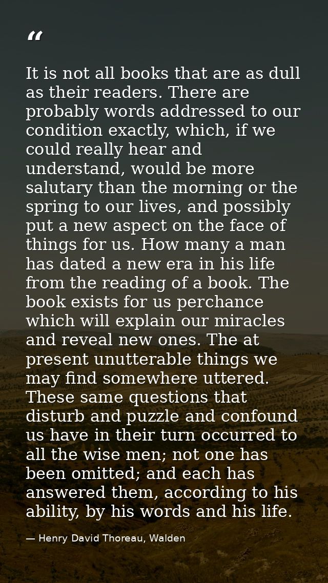 It is not all books that are as dull as their readers. There are probably words addressed to our condition exactly, whic — Henry David Thoreau, Walden