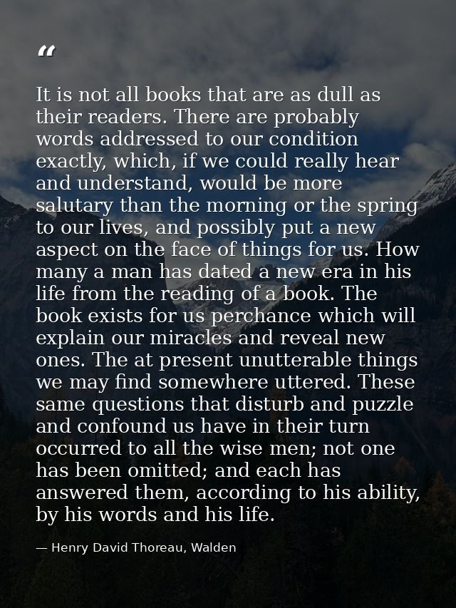 It is not all books that are as dull as their readers. There are probably words addressed to our condition exactly, whic — Henry David Thoreau, Walden