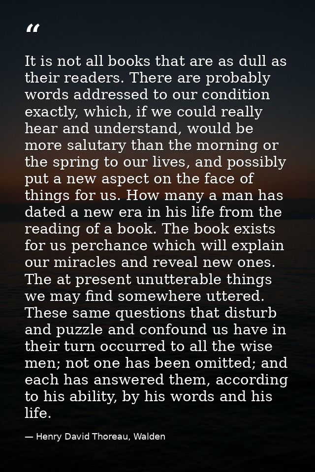 It is not all books that are as dull as their readers. There are probably words addressed to our condition exactly, whic — Henry David Thoreau, Walden