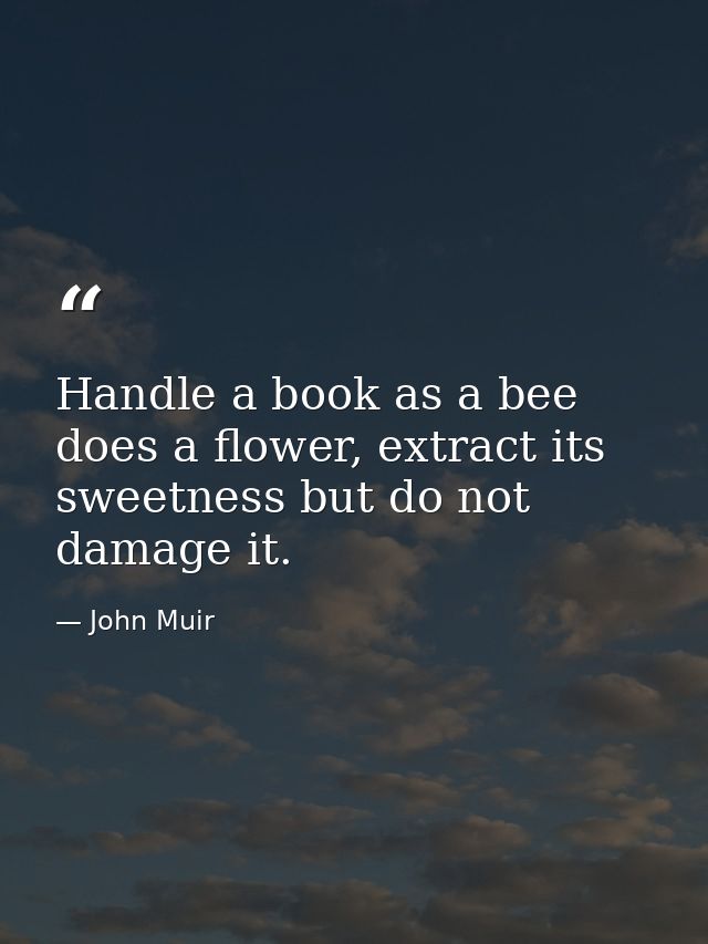 Handle a book as a bee does a flower, extract its sweetness but do not damage it. — John Muir