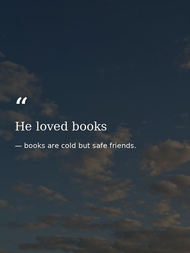He loved books — books are cold but safe friends.