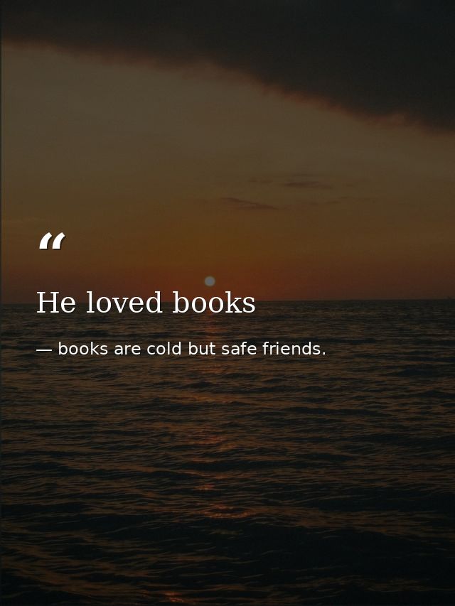 He loved books — books are cold but safe friends.