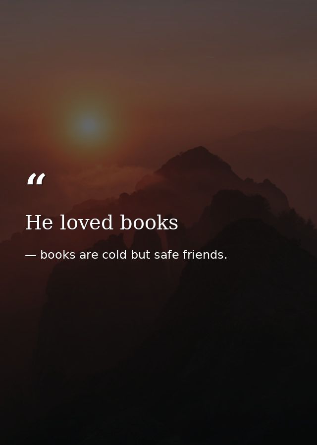 He loved books — books are cold but safe friends.