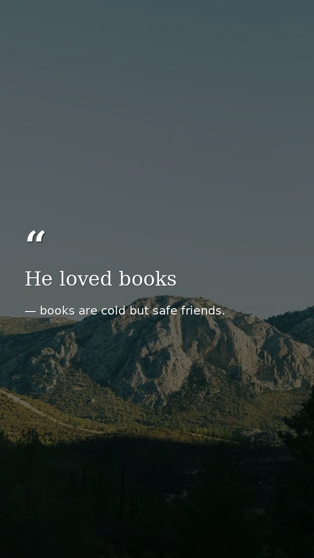 He loved books — books are cold but safe friends.