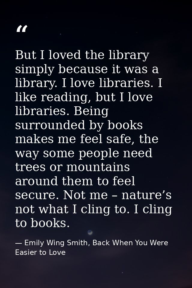 But I loved the library simply because it was a library. I love libraries. I like reading, but I love libraries. Being s — Emily Wing Smith, Back When You Were Easier to Love