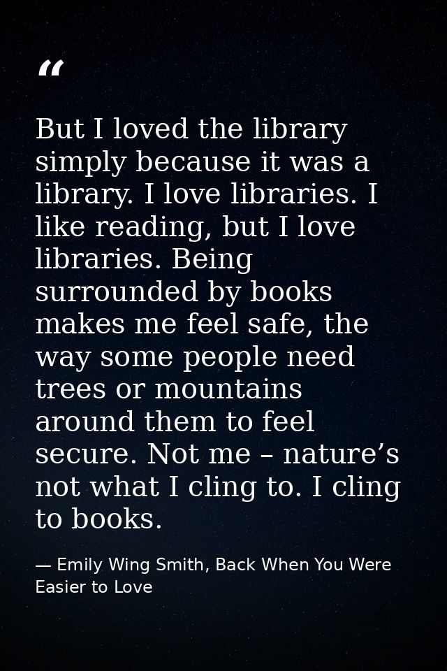 But I loved the library simply because it was a library. I love libraries. I like reading, but I love libraries. Being s — Emily Wing Smith, Back When You Were Easier to Love