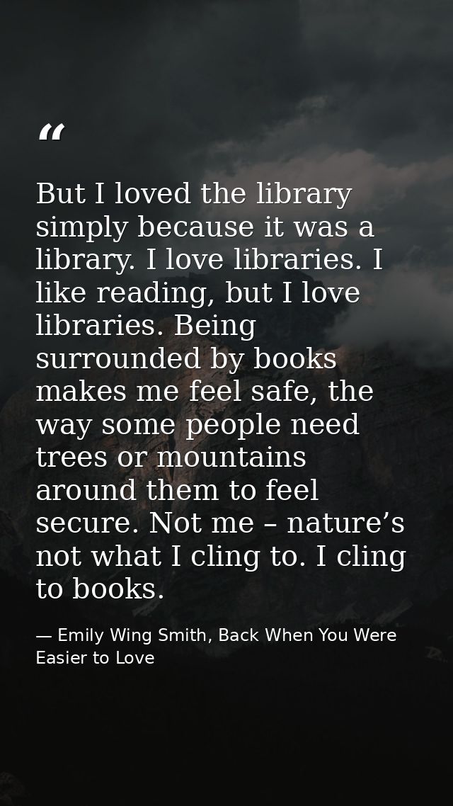 But I loved the library simply because it was a library. I love libraries. I like reading, but I love libraries. Being s — Emily Wing Smith, Back When You Were Easier to Love