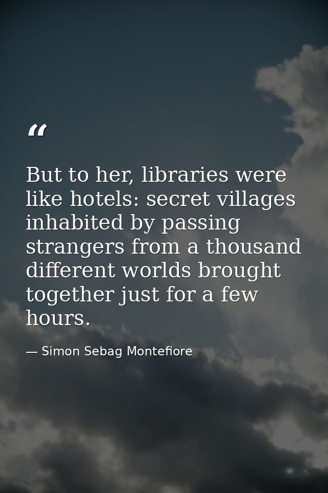 But to her, libraries were like hotels: secret villages inhabited by passing strangers from a thousand different worlds  — Simon Sebag Montefiore