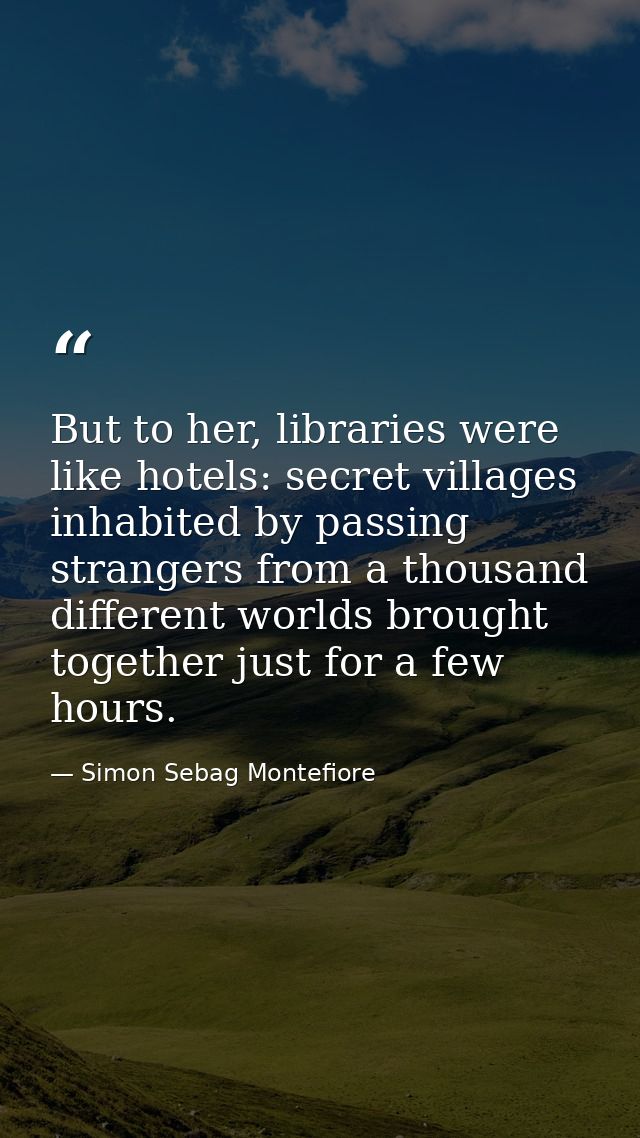 But to her, libraries were like hotels: secret villages inhabited by passing strangers from a thousand different worlds  — Simon Sebag Montefiore