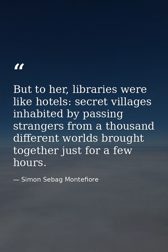 But to her, libraries were like hotels: secret villages inhabited by passing strangers from a thousand different worlds  — Simon Sebag Montefiore