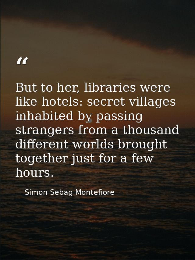 But to her, libraries were like hotels: secret villages inhabited by passing strangers from a thousand different worlds  — Simon Sebag Montefiore