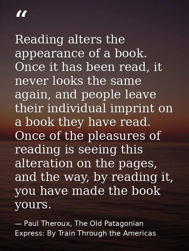 Reading alters the appearance of a book. Once it has been read, it never looks the same again, and people leave their in — Paul Theroux, The Old Patagonian Express: By Train Through the Americas