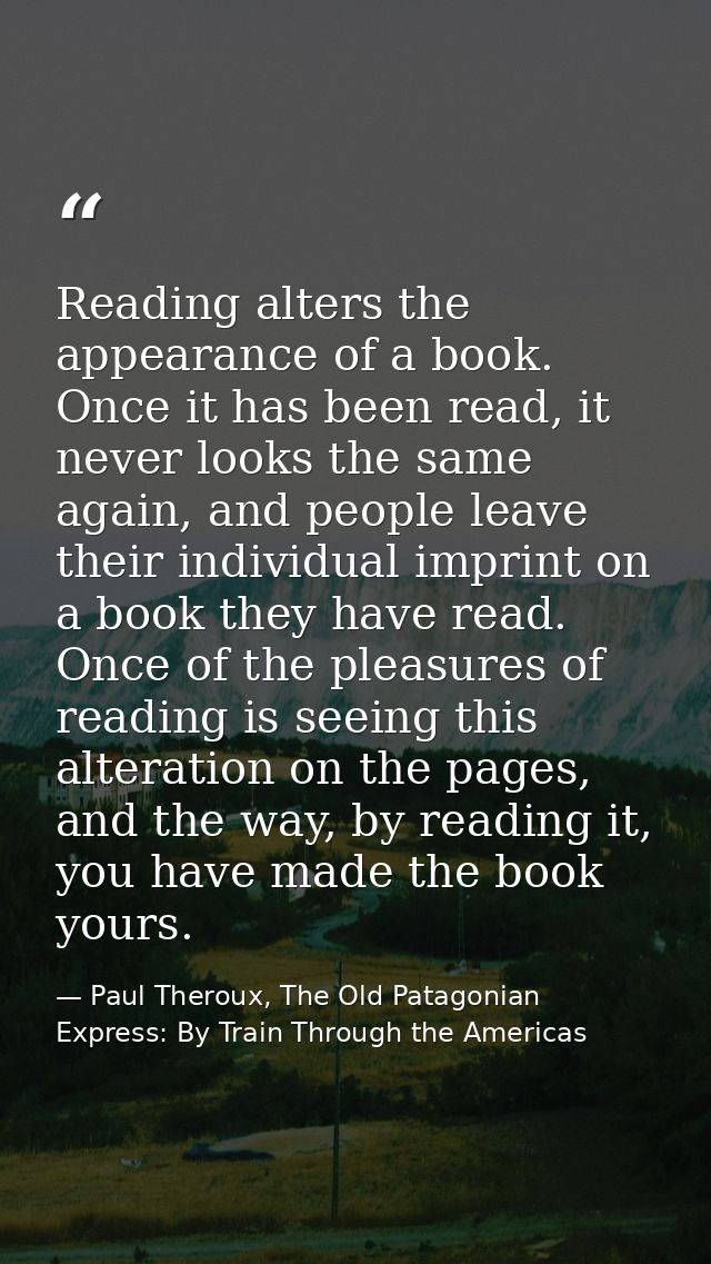 Reading alters the appearance of a book. Once it has been read, it never looks the same again, and people leave their in — Paul Theroux, The Old Patagonian Express: By Train Through the Americas