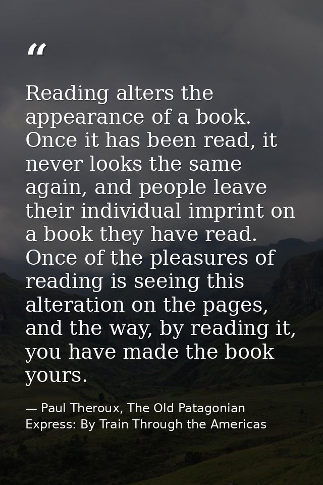 Reading alters the appearance of a book. Once it has been read, it never looks the same again, and people leave their in — Paul Theroux, The Old Patagonian Express: By Train Through the Americas