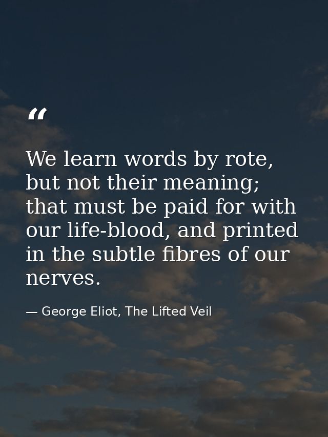 We learn words by rote, but not their meaning; that must be paid for with our life-blood, and printed in the subtle fibr — George Eliot, The Lifted Veil