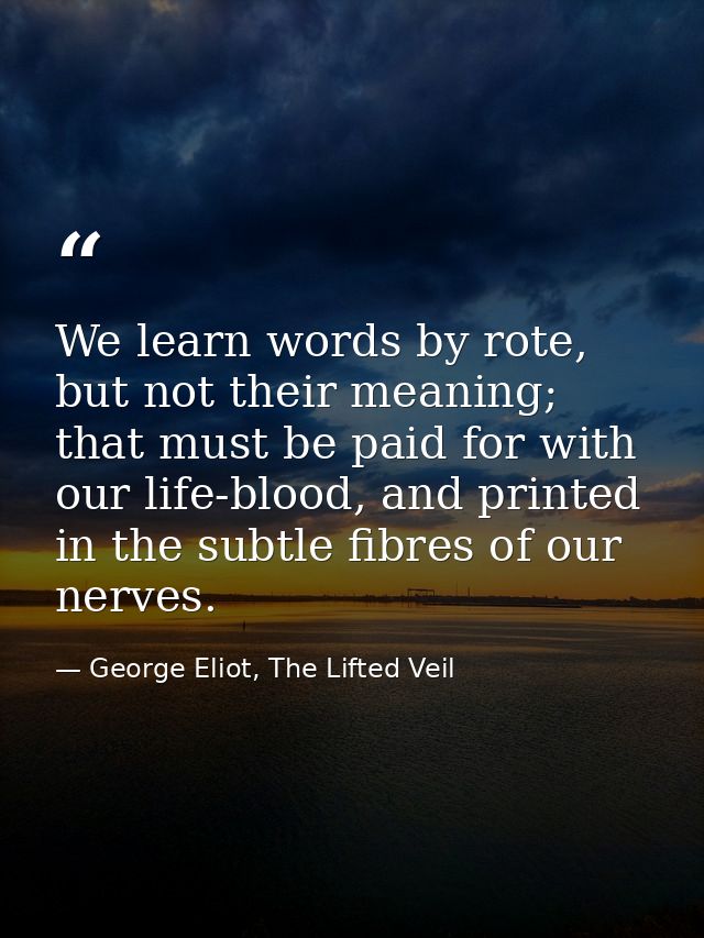 We learn words by rote, but not their meaning; that must be paid for with our life-blood, and printed in the subtle fibr — George Eliot, The Lifted Veil