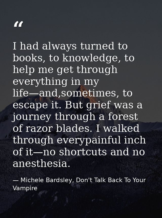 I had always turned to books, to knowledge, to help me get through everything in my life—and,sometimes, to escape it. Bu — Michele Bardsley, Don't Talk Back To Your Vampire