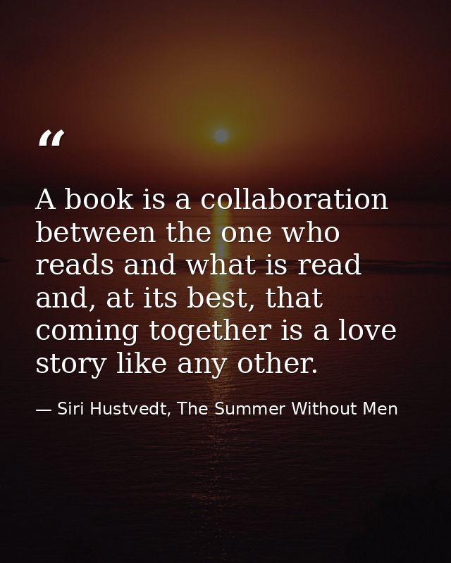 A book is a collaboration between the one who reads and what is read and, at its best, that coming together is a love st — Siri Hustvedt, The Summer Without Men