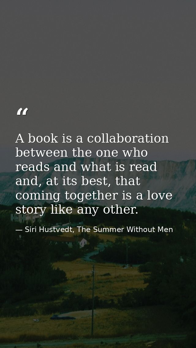 A book is a collaboration between the one who reads and what is read and, at its best, that coming together is a love st — Siri Hustvedt, The Summer Without Men